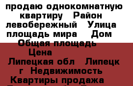 продаю однокомнатную квартиру › Район ­ левобережный › Улица ­ площадь мира  › Дом ­ 4 › Общая площадь ­ 30 › Цена ­ 1 300 000 - Липецкая обл., Липецк г. Недвижимость » Квартиры продажа   . Липецкая обл.,Липецк г.